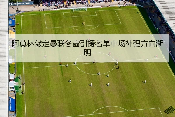 阿莫林敲定曼联冬窗引援名单中场补强方向渐明